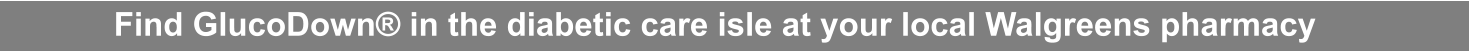 Find GlucoDown® in the diabetic care isle at your local Walgreens pharmacy