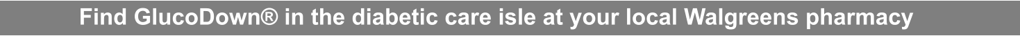 Find GlucoDown® in the diabetic care isle at your local Walgreens pharmacy
