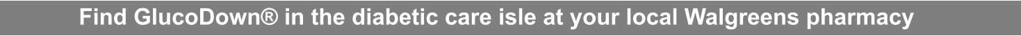 Find GlucoDown® in the diabetic care isle at your local Walgreens pharmacy